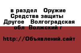  в раздел : Оружие. Средства защиты » Другое . Волгоградская обл.,Волжский г.